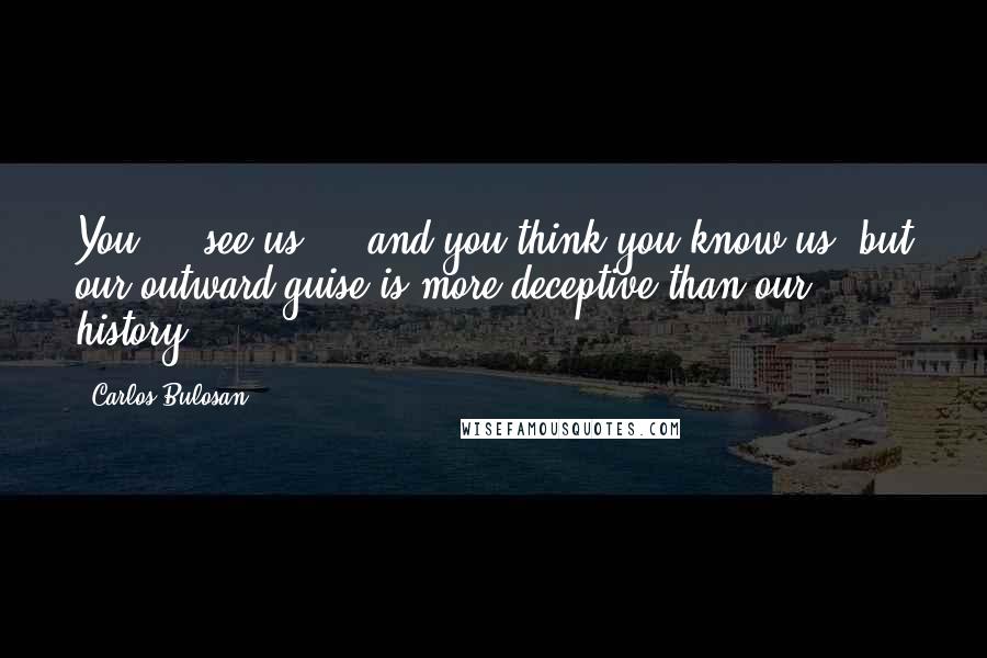 Carlos Bulosan quotes: You ... see us ... and you think you know us, but our outward guise is more deceptive than our history. Carlos Bulosan quotes: You ... see us ... and you think you know us, but our outward guise is more deceptive than our history.