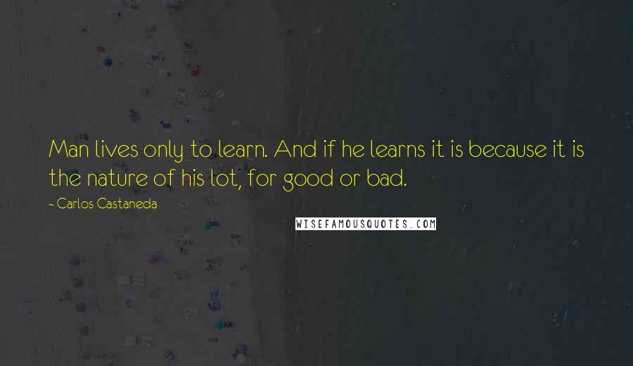 Carlos Castaneda quotes: Man lives only to learn. And if he learns it is because it is the nature of his lot, for good or bad.