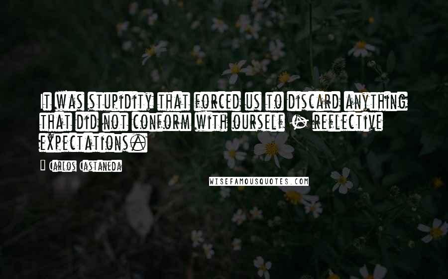 Carlos Castaneda quotes: It was stupidity that forced us to discard anything that did not conform with ourself - reflective expectations. Carlos Castaneda quotes: It was stupidity that forced us to discard anything that did not conform with ourself - reflective expectations.