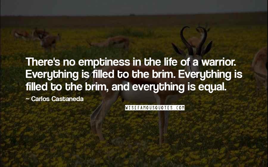 Carlos Castaneda quotes: There's no emptiness in the life of a warrior. Everything is filled to the brim. Everything is filled to the brim, and everything is equal.