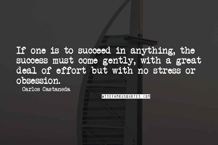 Carlos Castaneda quotes: If one is to succeed in anything, the success must come gently, with a great deal of effort but with no stress or obsession.