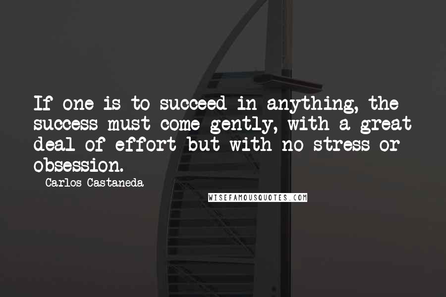 Carlos Castaneda quotes: If one is to succeed in anything, the success must come gently, with a great deal of effort but with no stress or obsession. Carlos Castaneda quotes: If one is to succeed in anything, the success must come gently, with a great deal of effort but with no stress or obsession.