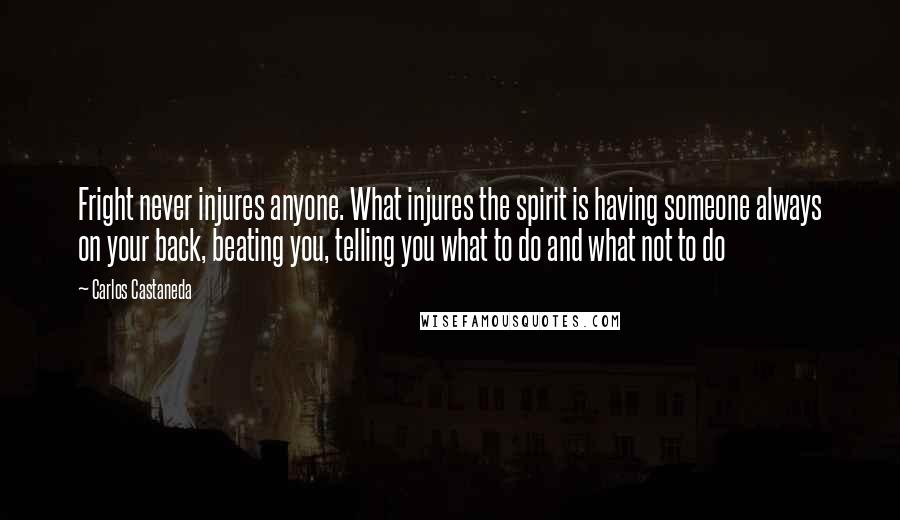 Carlos Castaneda quotes: Fright never injures anyone. What injures the spirit is having someone always on your back, beating you, telling you what to do and what not to do