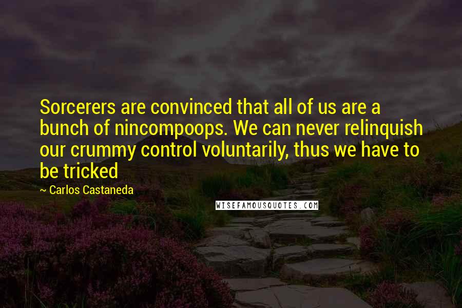 Carlos Castaneda quotes: Sorcerers are convinced that all of us are a bunch of nincompoops. We can never relinquish our crummy control voluntarily, thus we have to be tricked