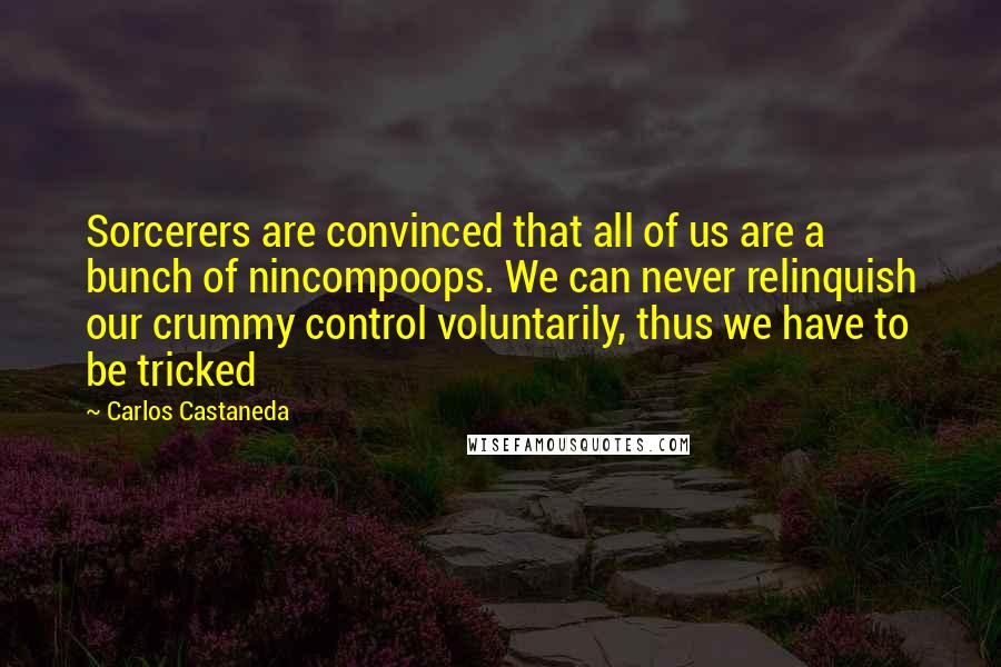 Carlos Castaneda quotes: Sorcerers are convinced that all of us are a bunch of nincompoops. We can never relinquish our crummy control voluntarily, thus we have to be tricked Carlos Castaneda quotes: Sorcerers are convinced that all of us are a bunch of nincompoops. We can never relinquish our crummy control voluntarily, thus we have to be tricked