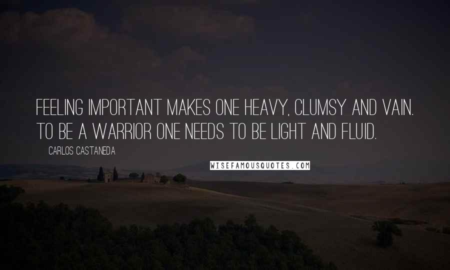 Carlos Castaneda quotes: Feeling important makes one heavy, clumsy and vain. To be a warrior one needs to be light and fluid. Carlos Castaneda quotes: Feeling important makes one heavy, clumsy and vain. To be a warrior one needs to be light and fluid.