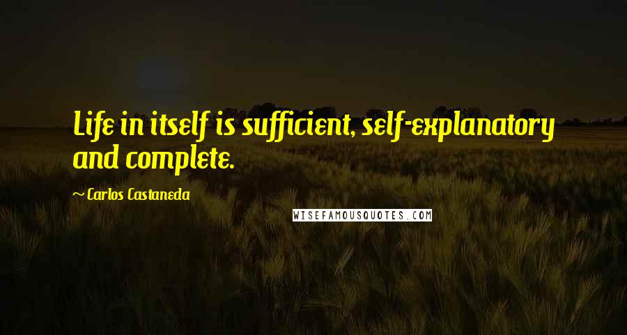 Carlos Castaneda quotes: Life in itself is sufficient, self-explanatory and complete.