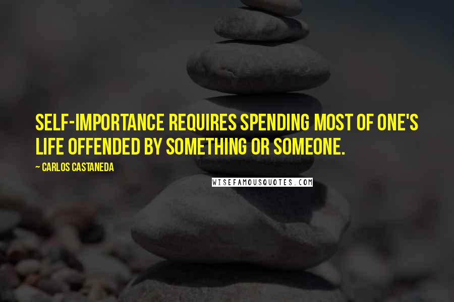 Carlos Castaneda quotes: Self-importance requires spending most of one's life offended by something or someone.