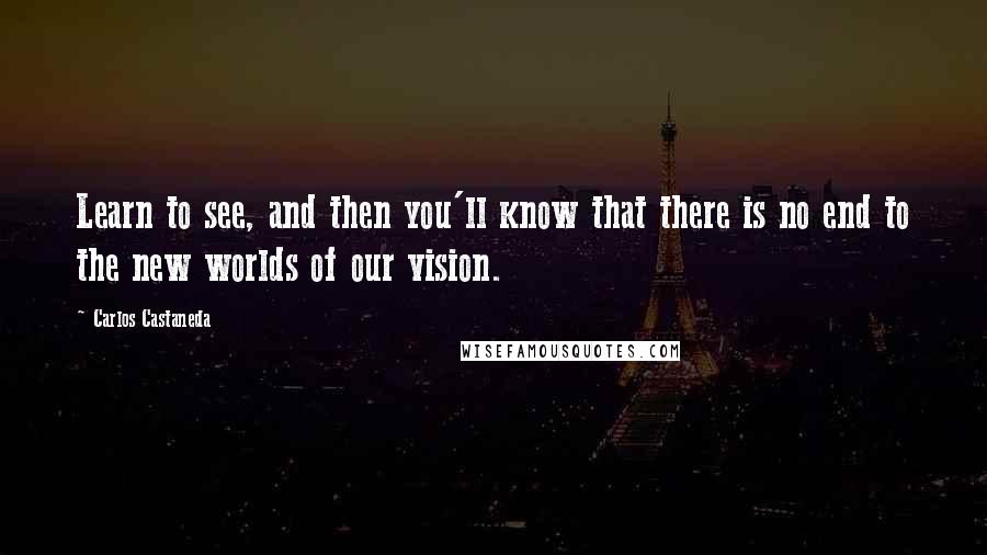 Carlos Castaneda quotes: Learn to see, and then you'll know that there is no end to the new worlds of our vision.