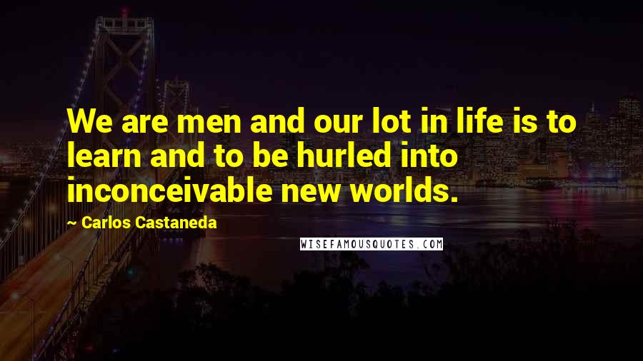 Carlos Castaneda quotes: We are men and our lot in life is to learn and to be hurled into inconceivable new worlds.