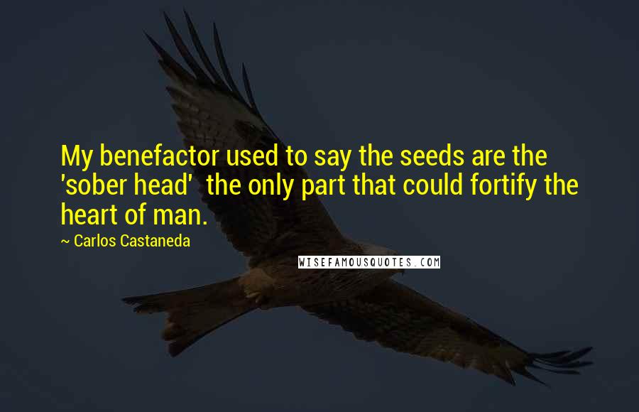 Carlos Castaneda quotes: My benefactor used to say the seeds are the 'sober head' the only part that could fortify the heart of man. Carlos Castaneda quotes: My benefactor used to say the seeds are the 'sober head' the only part that could fortify the heart of man.