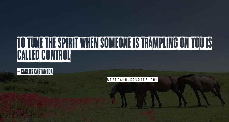 Carlos Castaneda quotes: To tune the spirit when someone is trampling on you is called control
