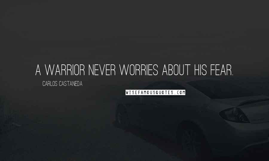 Carlos Castaneda quotes: A warrior never worries about his fear.