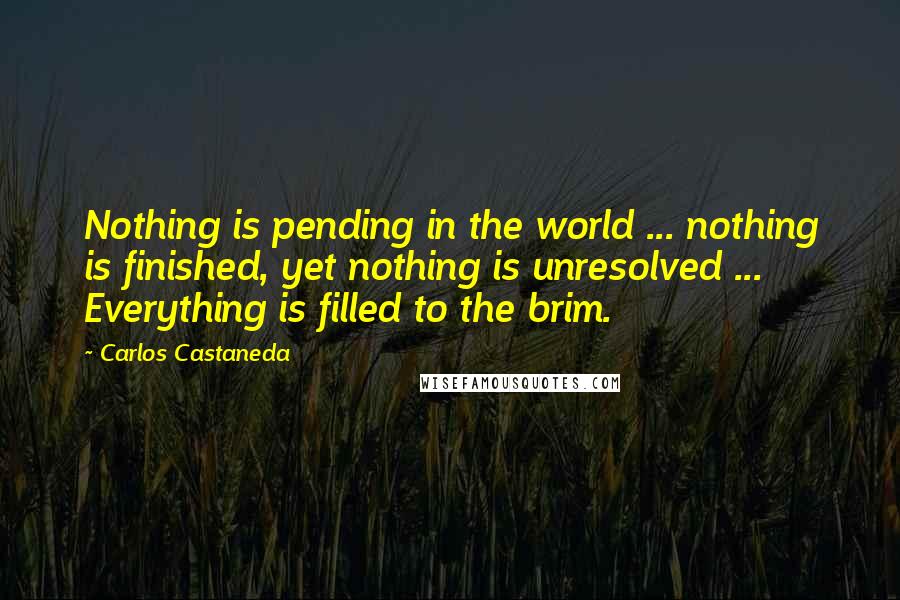 Carlos Castaneda quotes: Nothing is pending in the world ... nothing is finished, yet nothing is unresolved ... Everything is filled to the brim. Carlos Castaneda quotes: Nothing is pending in the world ... nothing is finished, yet nothing is unresolved ... Everything is filled to the brim.