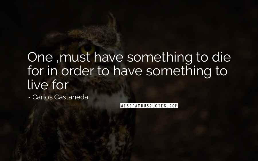 Carlos Castaneda quotes: One ,must have something to die for in order to have something to live for
