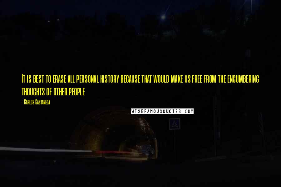 Carlos Castaneda quotes: It is best to erase all personal history because that would make us free from the encumbering thoughts of other people