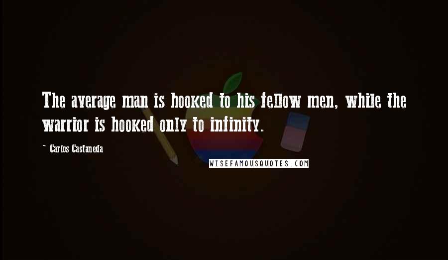 Carlos Castaneda quotes: The average man is hooked to his fellow men, while the warrior is hooked only to infinity.