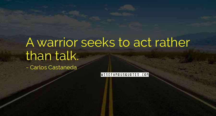Carlos Castaneda quotes: A warrior seeks to act rather than talk.