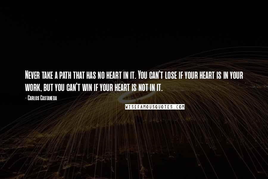 Carlos Castaneda quotes: Never take a path that has no heart in it. You can't lose if your heart is in your work, but you can't win if your heart is not in