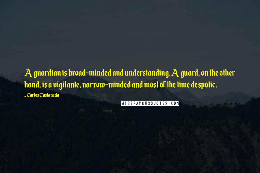 Carlos Castaneda quotes: A guardian is broad-minded and understanding. A guard, on the other hand, is a vigilante, narrow-minded and most of the time despotic.