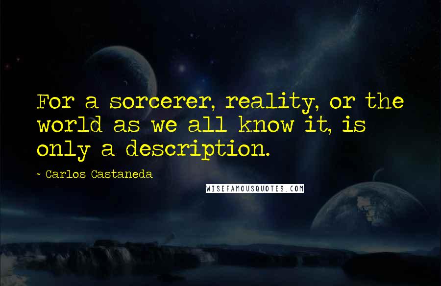 Carlos Castaneda quotes: For a sorcerer, reality, or the world as we all know it, is only a description.