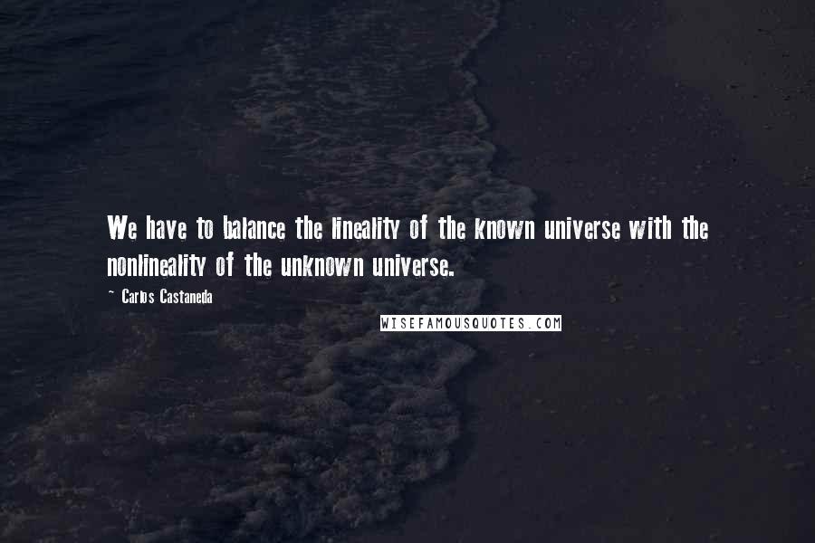 Carlos Castaneda quotes: We have to balance the lineality of the known universe with the nonlineality of the unknown universe. Carlos Castaneda quotes: We have to balance the lineality of the known universe with the nonlineality of the unknown universe.
