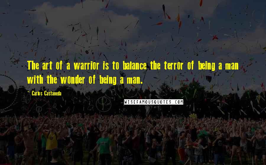 Carlos Castaneda quotes: The art of a warrior is to balance the terror of being a man with the wonder of being a man.