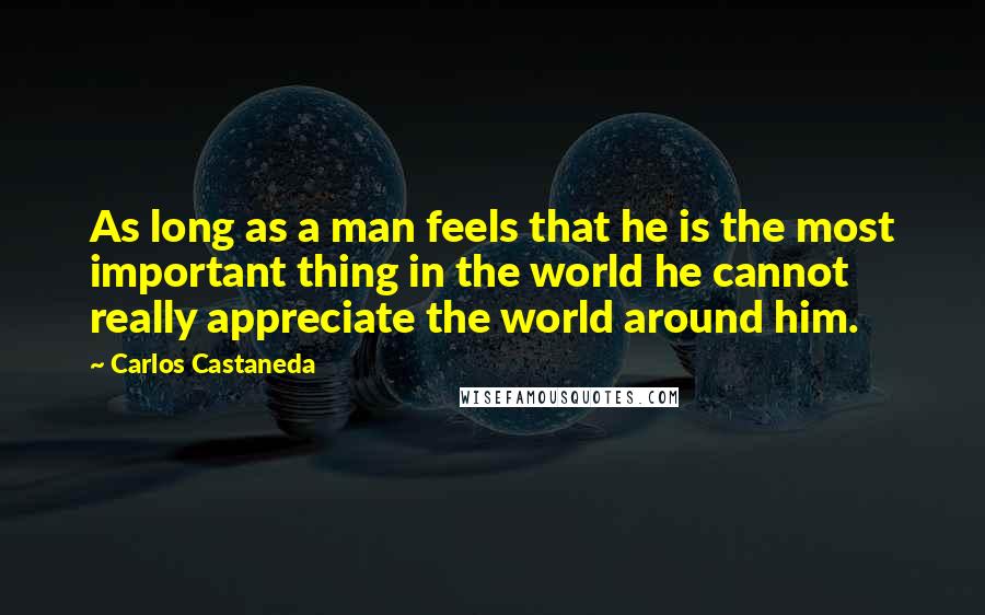 Carlos Castaneda quotes: As long as a man feels that he is the most important thing in the world he cannot really appreciate the world around him. Carlos Castaneda quotes: As long as a man feels that he is the most important thing in the world he cannot really appreciate the world around him.