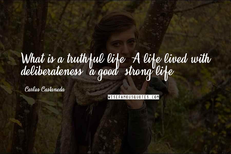 Carlos Castaneda quotes: What is a truthful life? A life lived with deliberateness, a good, strong life.