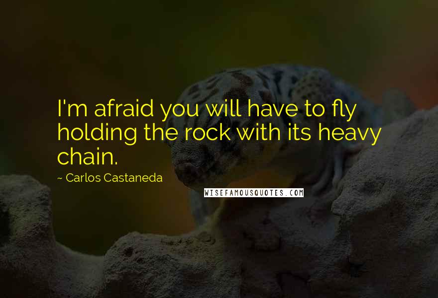 Carlos Castaneda quotes: I'm afraid you will have to fly holding the rock with its heavy chain.