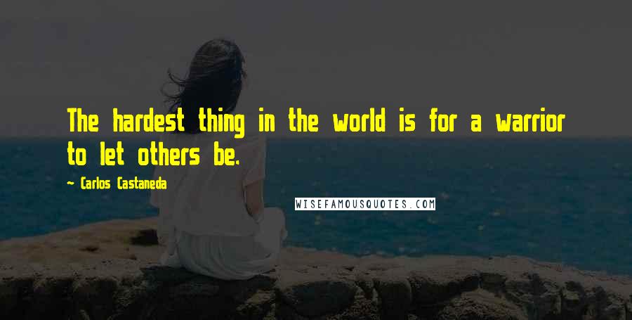 Carlos Castaneda quotes: The hardest thing in the world is for a warrior to let others be.