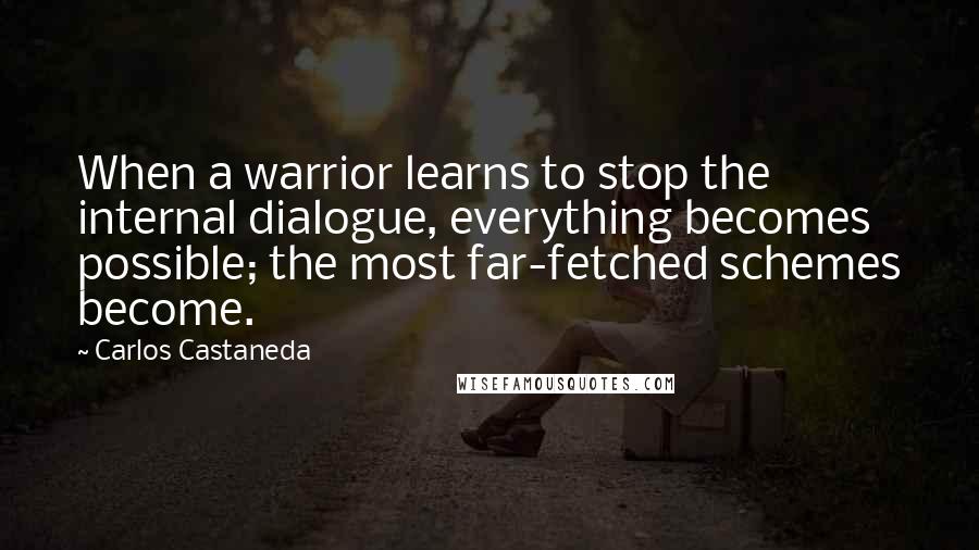 Carlos Castaneda quotes: When a warrior learns to stop the internal dialogue, everything becomes possible; the most far-fetched schemes become. Carlos Castaneda quotes: When a warrior learns to stop the internal dialogue, everything becomes possible; the most far-fetched schemes become.