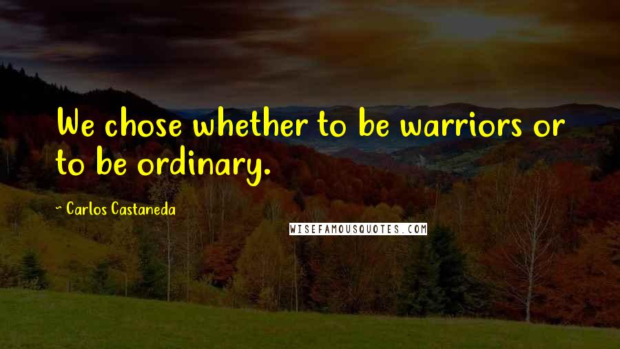 Carlos Castaneda quotes: We chose whether to be warriors or to be ordinary.