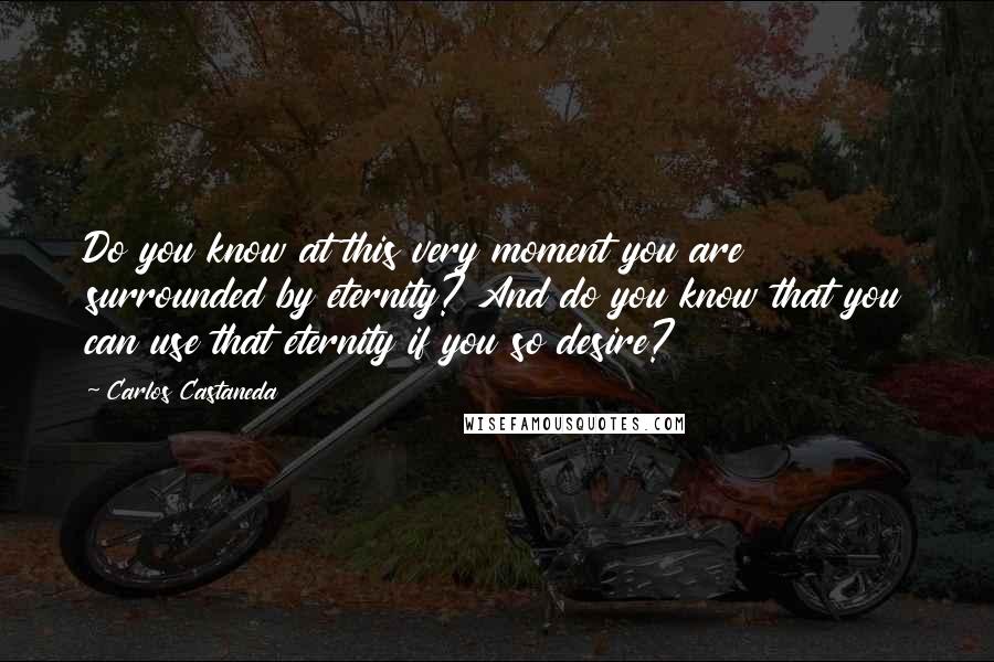 Carlos Castaneda quotes: Do you know at this very moment you are surrounded by eternity? And do you know that you can use that eternity if you so desire? Carlos Castaneda quotes: Do you know at this very moment you are surrounded by eternity? And do you know that you can use that eternity if you so desire?