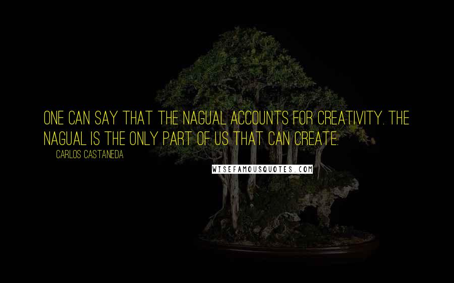 Carlos Castaneda quotes: One can say that the nagual accounts for creativity. The nagual is the only part of us that can create.