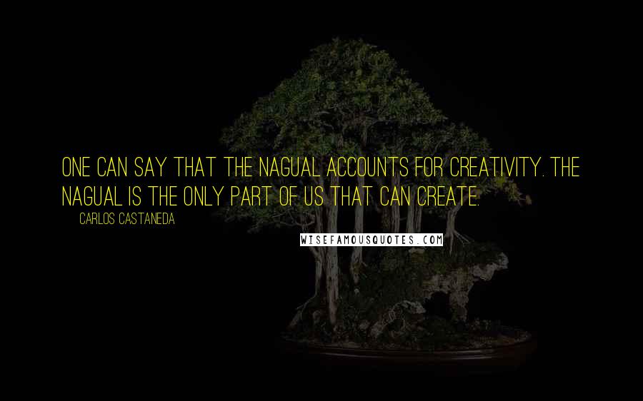 Carlos Castaneda quotes: One can say that the nagual accounts for creativity. The nagual is the only part of us that can create. Carlos Castaneda quotes: One can say that the nagual accounts for creativity. The nagual is the only part of us that can create.