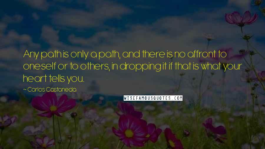 Carlos Castaneda quotes: Any path is only a path, and there is no affront to oneself or to others, in dropping it if that is what your heart tells you. Carlos Castaneda quotes: Any path is only a path, and there is no affront to oneself or to others, in dropping it if that is what your heart tells you.
