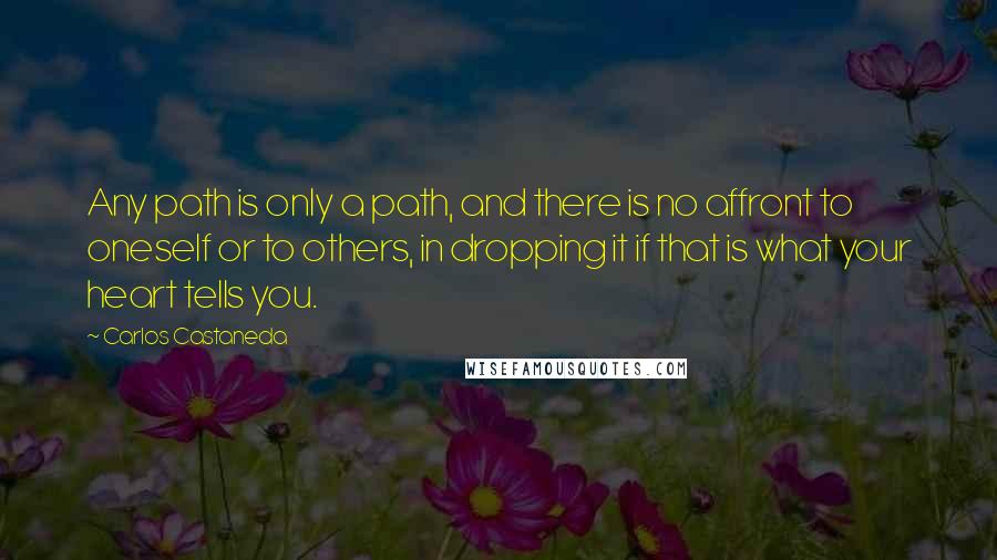 Carlos Castaneda quotes: Any path is only a path, and there is no affront to oneself or to others, in dropping it if that is what your heart tells you.