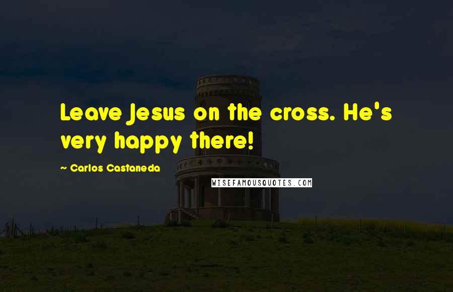 Carlos Castaneda quotes: Leave Jesus on the cross. He's very happy there!