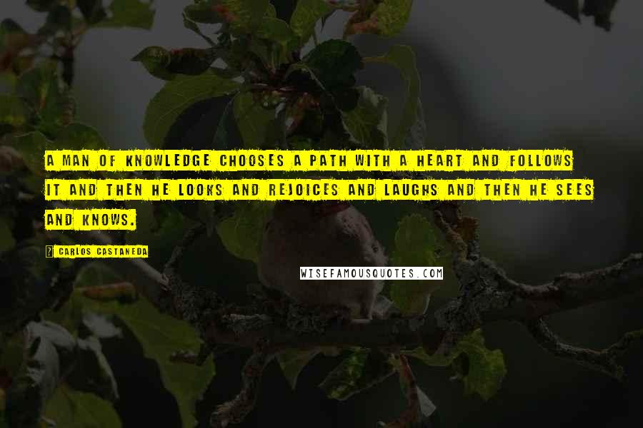 Carlos Castaneda quotes: A man of knowledge chooses a path with a heart and follows it and then he looks and rejoices and laughs and then he sees and knows. Carlos Castaneda quotes: A man of knowledge chooses a path with a heart and follows it and then he looks and rejoices and laughs and then he sees and knows.