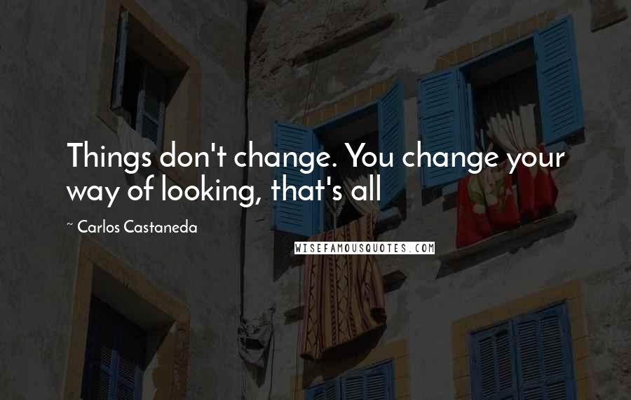 Carlos Castaneda quotes: Things don't change. You change your way of looking, that's all
