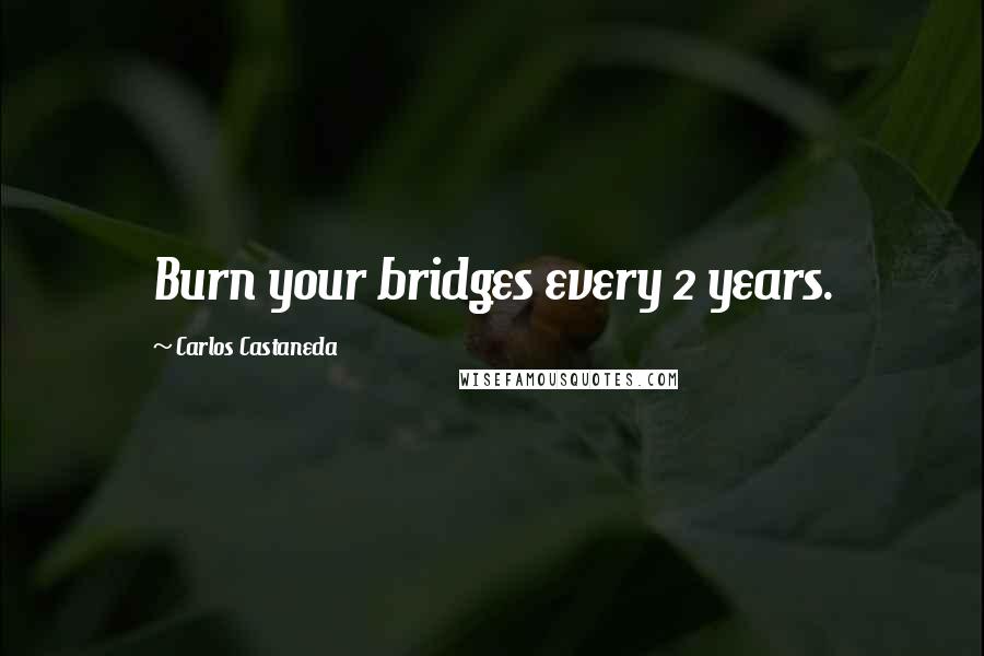 Carlos Castaneda quotes: Burn your bridges every 2 years.
