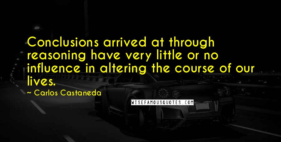 Carlos Castaneda quotes: Conclusions arrived at through reasoning have very little or no influence in altering the course of our lives. Carlos Castaneda quotes: Conclusions arrived at through reasoning have very little or no influence in altering the course of our lives.