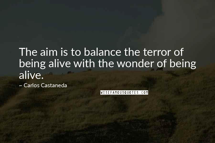 Carlos Castaneda quotes: The aim is to balance the terror of being alive with the wonder of being alive.