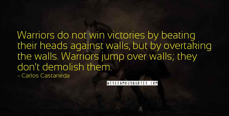 Carlos Castaneda quotes: Warriors do not win victories by beating their heads against walls, but by overtaking the walls. Warriors jump over walls; they don't demolish them.