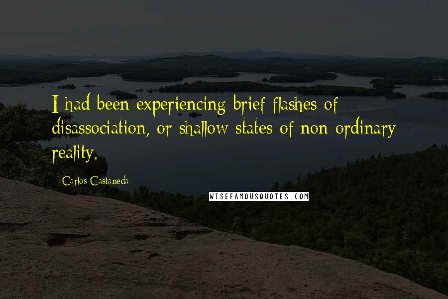Carlos Castaneda quotes: I had been experiencing brief flashes of disassociation, or shallow states of non-ordinary reality.