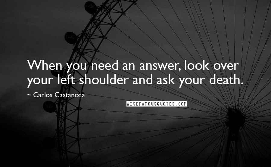 Carlos Castaneda quotes: When you need an answer, look over your left shoulder and ask your death.
