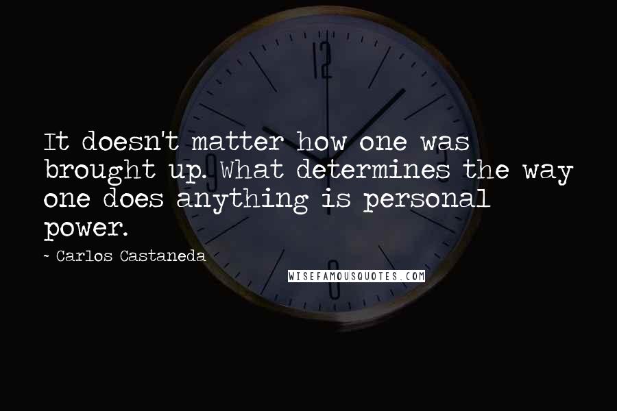 Carlos Castaneda quotes: It doesn't matter how one was brought up. What determines the way one does anything is personal power.