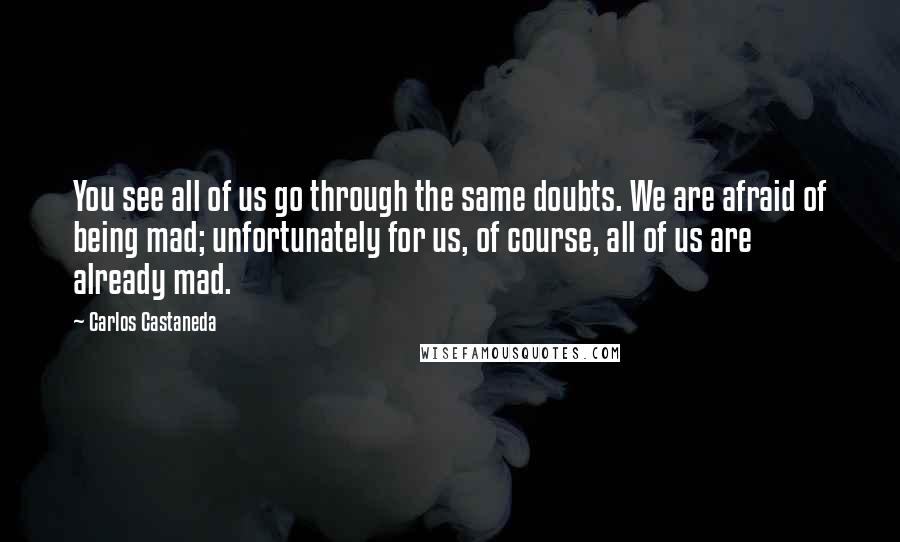 Carlos Castaneda quotes: You see all of us go through the same doubts. We are afraid of being mad; unfortunately for us, of course, all of us are already mad. Carlos Castaneda quotes: You see all of us go through the same doubts. We are afraid of being mad; unfortunately for us, of course, all of us are already mad.
