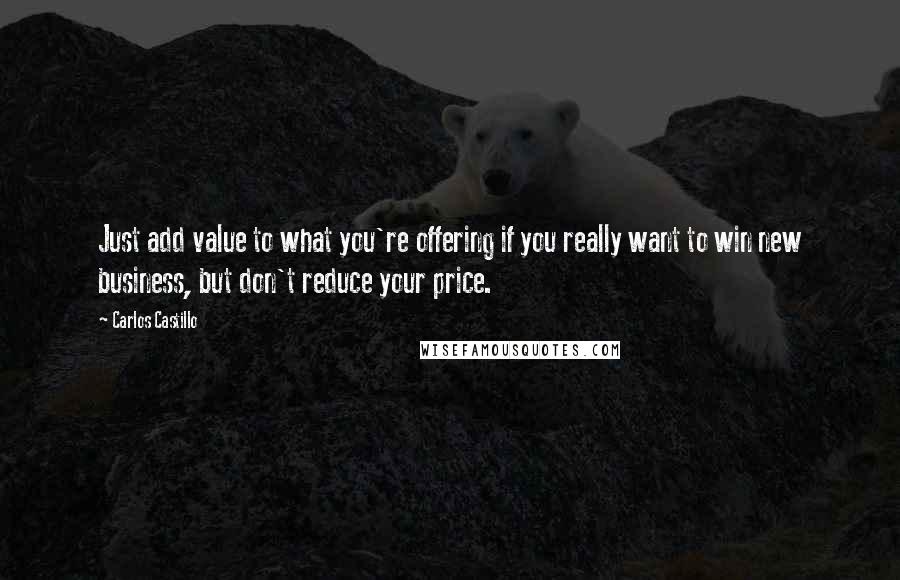 Carlos Castillo quotes: Just add value to what you're offering if you really want to win new business, but don't reduce your price. Carlos Castillo quotes: Just add value to what you're offering if you really want to win new business, but don't reduce your price.